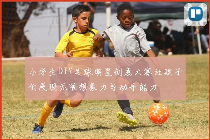 小学生DIY足球明星创意大赛让孩子们展现无限想象力与动手能力