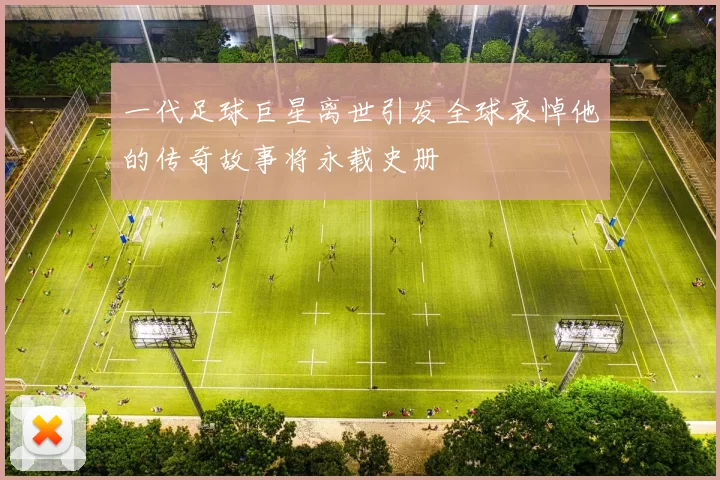 一代足球巨星离世引发全球哀悼他的传奇故事将永载史册