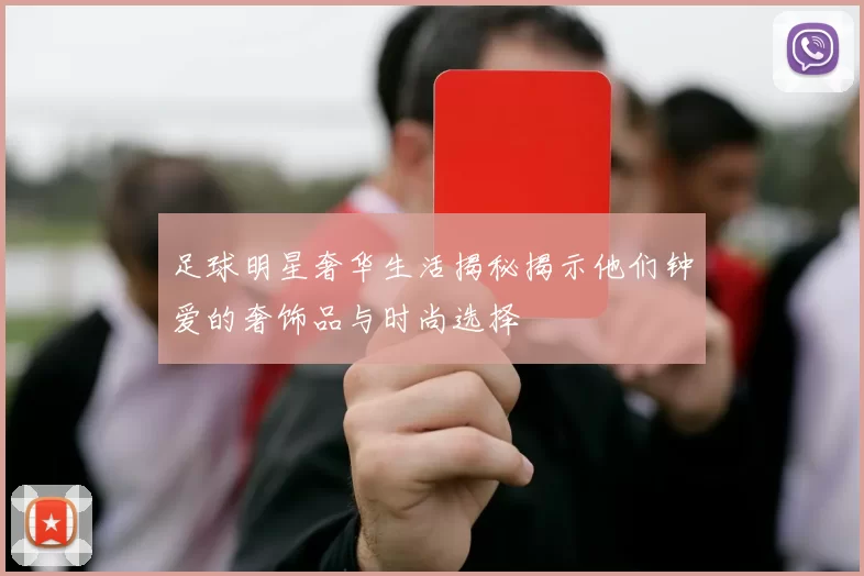 足球明星奢华生活揭秘揭示他们钟爱的奢饰品与时尚选择