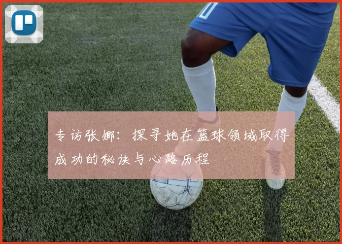 专访张娜：探寻她在篮球领域取得成功的秘诀与心路历程