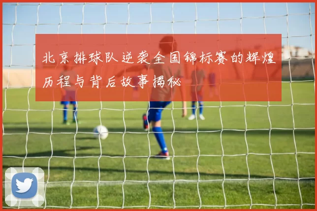 北京排球队逆袭全国锦标赛的辉煌历程与背后故事揭秘