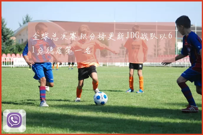 全球总决赛积分榜更新JDG战队以61分稳居第一名