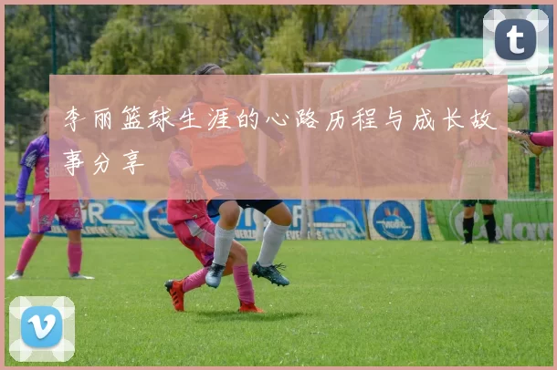 李丽篮球生涯的心路历程与成长故事分享