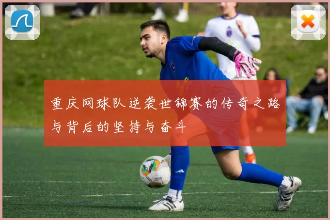 重庆网球队逆袭世锦赛的传奇之路与背后的坚持与奋斗