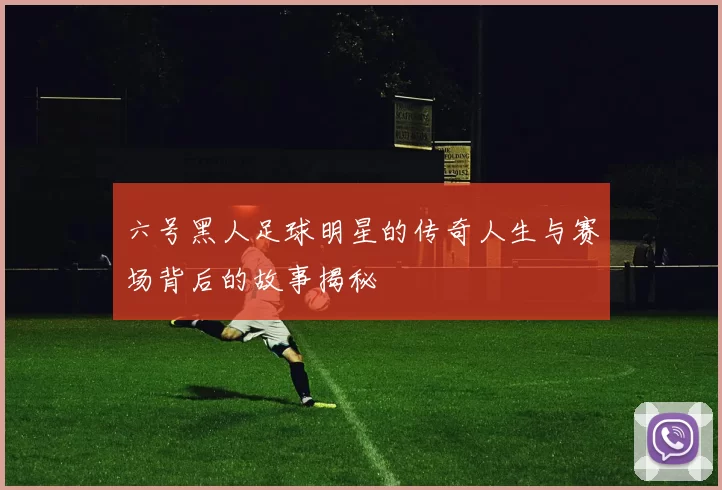 六号黑人足球明星的传奇人生与赛场背后的故事揭秘