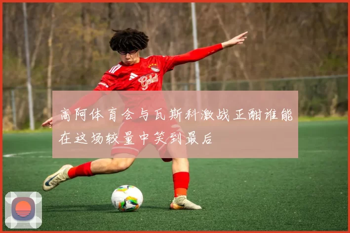 高阿体育会与瓦斯科激战正酣谁能在这场较量中笑到最后