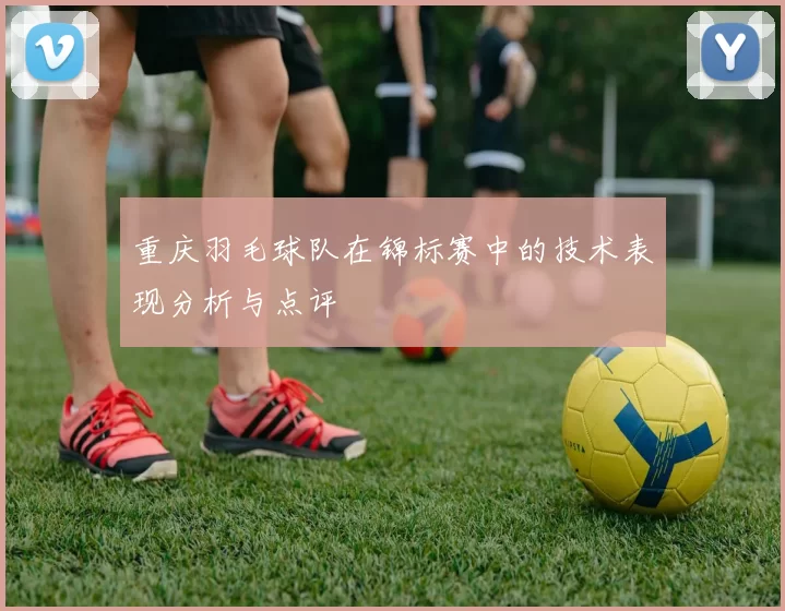 重庆羽毛球队在锦标赛中的技术表现分析与点评