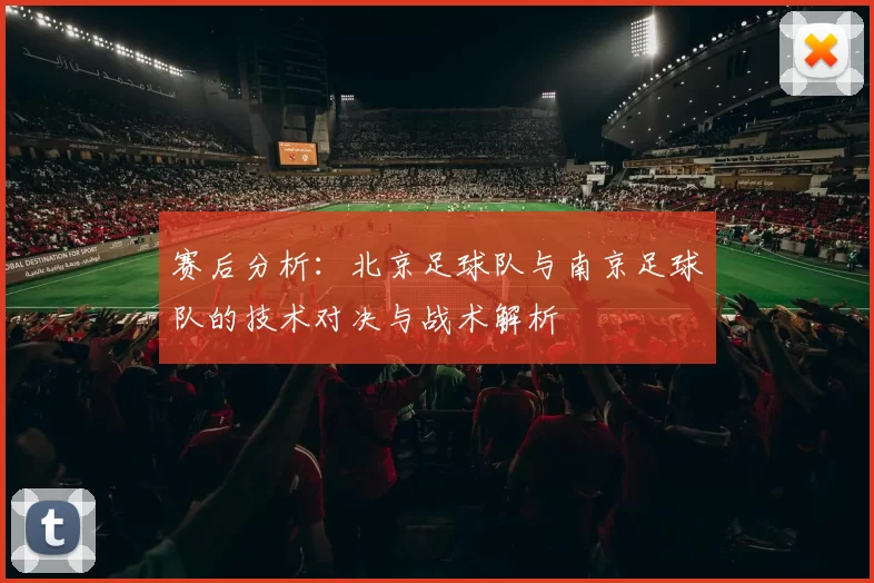 赛后分析：北京足球队与南京足球队的技术对决与战术解析