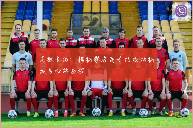 吴敏专访：揭秘攀岩高手的成功秘诀与心路历程