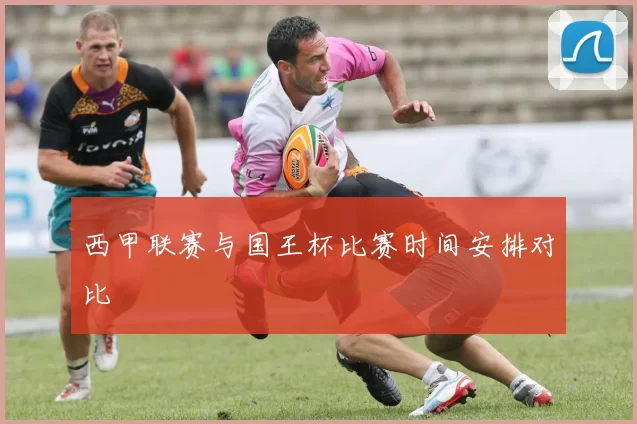 西甲联赛与国王杯比赛时间安排对比