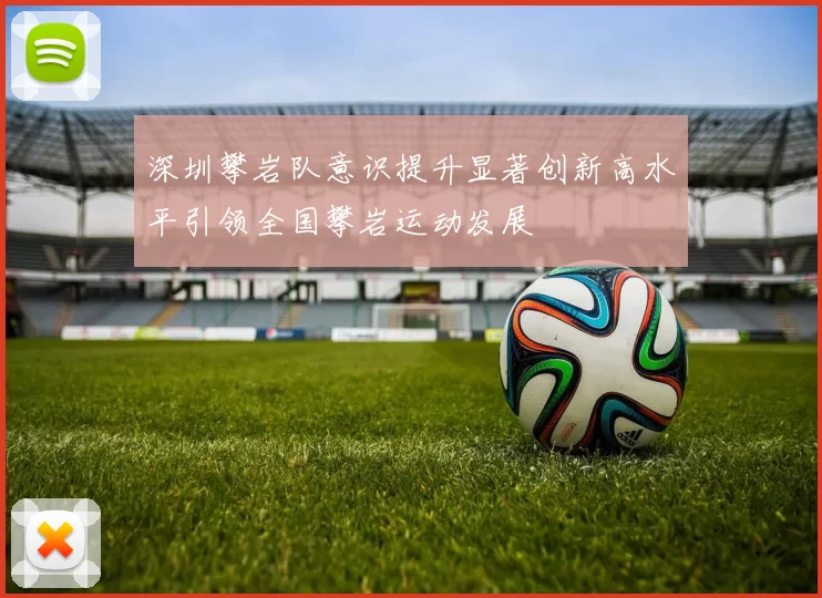 深圳攀岩队意识提升显著创新高水平引领全国攀岩运动发展