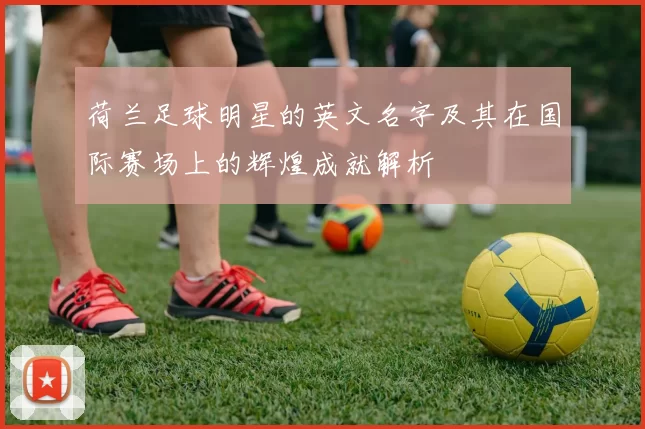 荷兰足球明星的英文名字及其在国际赛场上的辉煌成就解析