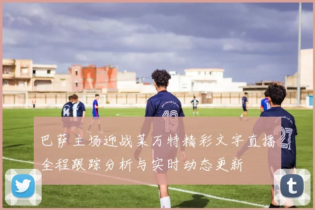 巴萨主场迎战莱万特精彩文字直播全程跟踪分析与实时动态更新