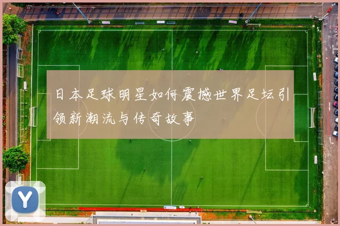 日本足球明星如何震撼世界足坛引领新潮流与传奇故事