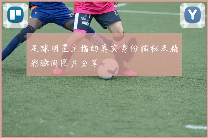 足球明星主播的真实身份揭秘及精彩瞬间图片分享