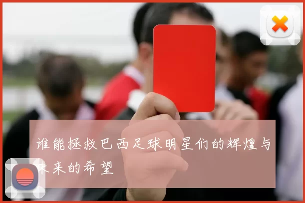 谁能拯救巴西足球明星们的辉煌与未来的希望