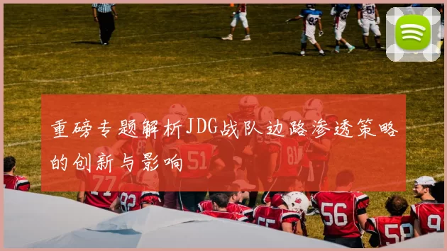 重磅专题解析JDG战队边路渗透策略的创新与影响