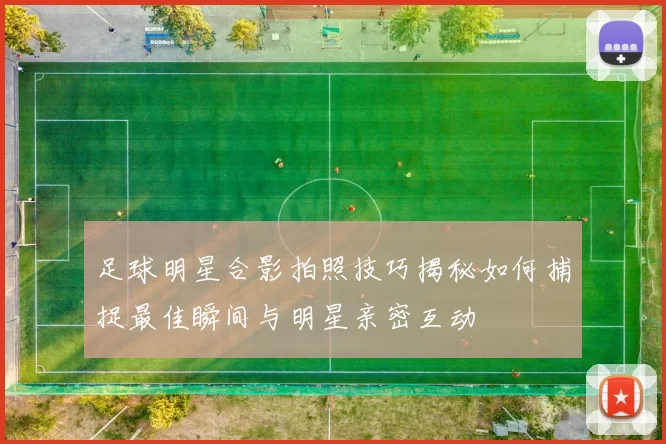 足球明星合影拍照技巧揭秘如何捕捉最佳瞬间与明星亲密互动