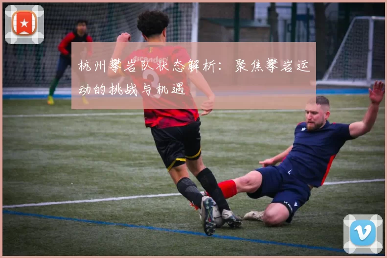 杭州攀岩队状态解析：聚焦攀岩运动的挑战与机遇