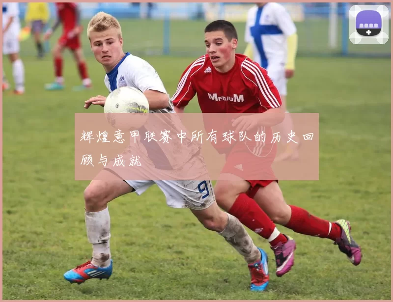 辉煌意甲联赛中所有球队的历史回顾与成就