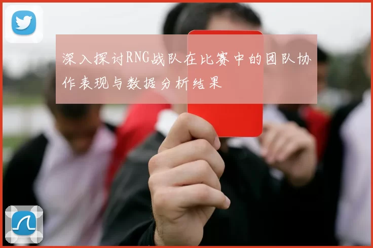 深入探讨RNG战队在比赛中的团队协作表现与数据分析结果
