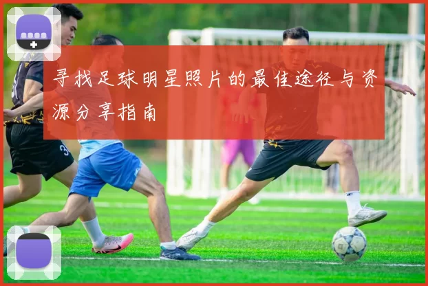 寻找足球明星照片的最佳途径与资源分享指南