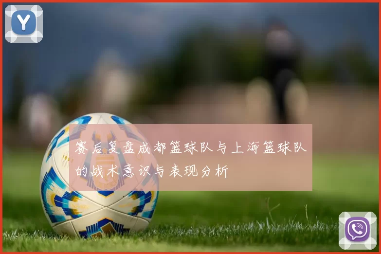 赛后复盘成都篮球队与上海篮球队的战术意识与表现分析