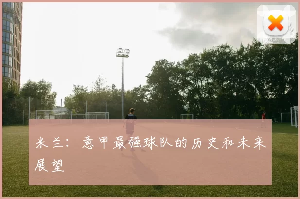 米兰：意甲最强球队的历史和未来展望