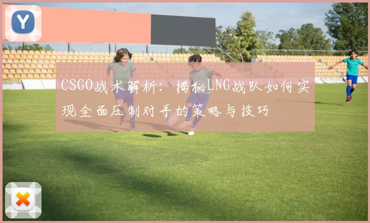 CSGO战术解析：揭秘LNG战队如何实现全面压制对手的策略与技巧