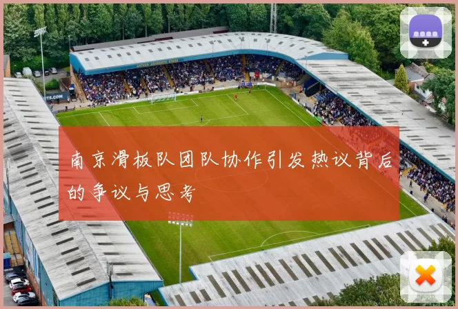 南京滑板队团队协作引发热议背后的争议与思考