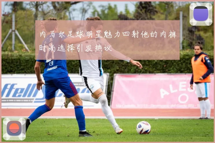 内马尔足球明星魅力四射他的内裤时尚选择引发热议