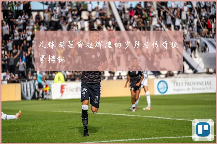 足球明星曾经辉煌的岁月与传奇故事揭秘