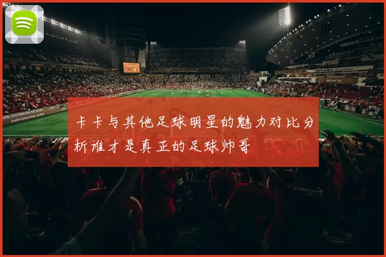 卡卡与其他足球明星的魅力对比分析谁才是真正的足球帅哥