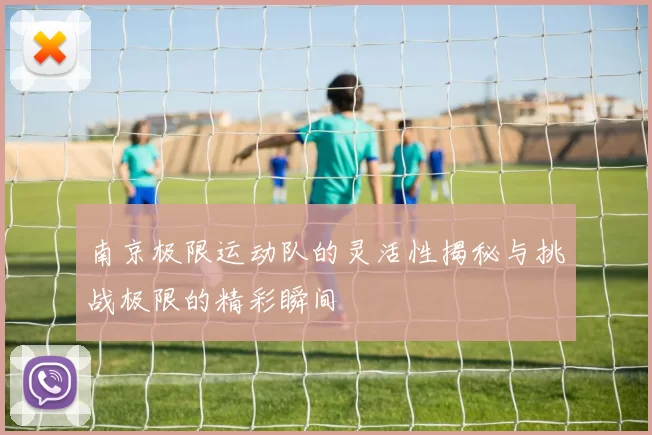 南京极限运动队的灵活性揭秘与挑战极限的精彩瞬间