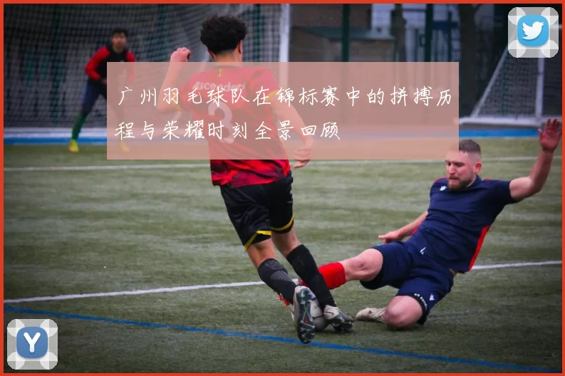广州羽毛球队在锦标赛中的拼搏历程与荣耀时刻全景回顾
