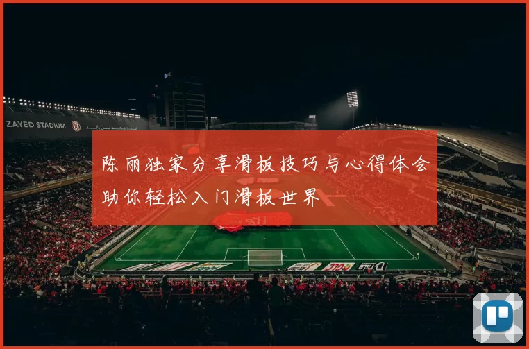 陈丽独家分享滑板技巧与心得体会助你轻松入门滑板世界