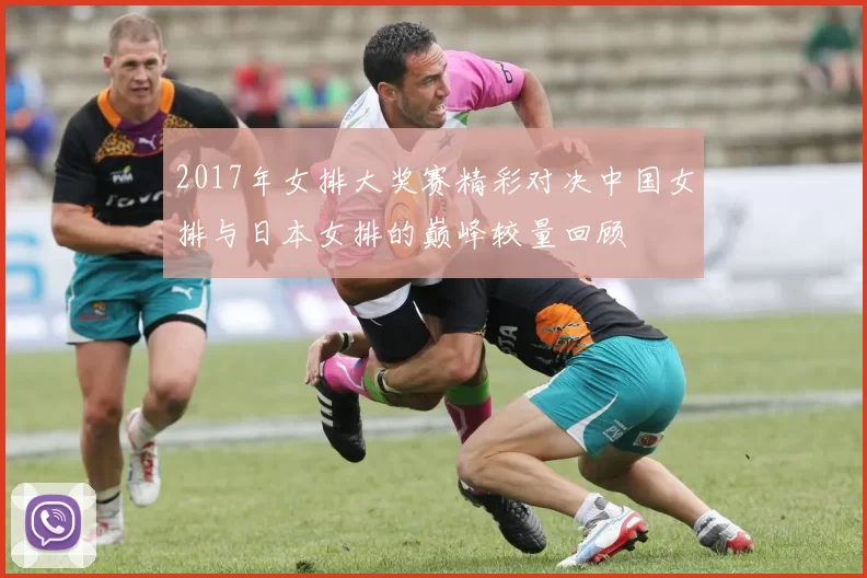 2017年女排大奖赛精彩对决中国女排与日本女排的巅峰较量回顾
