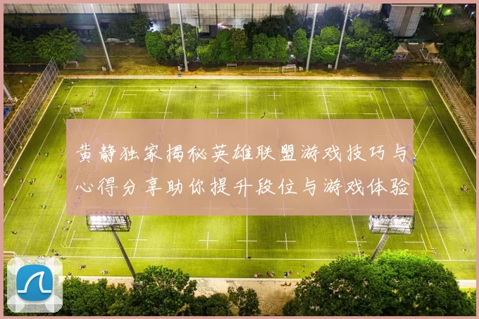 黄静独家揭秘英雄联盟游戏技巧与心得分享助你提升段位与游戏体验