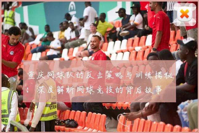 重庆网球队的反击策略与训练揭秘：深度解析网球竞技的背后故事