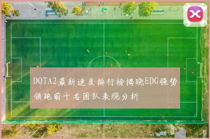 DOTA2最新速度排行榜揭晓EDG强势领跑前十名团队表现分析
