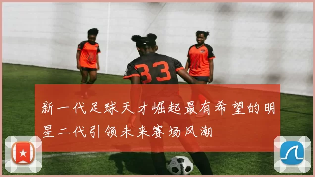新一代足球天才崛起最有希望的明星二代引领未来赛场风潮