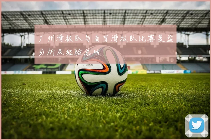 广州滑板队与南京滑板队比赛复盘分析及经验总结