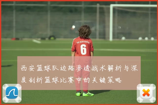 西安篮球队边路渗透战术解析与深度剖析篮球比赛中的关键策略