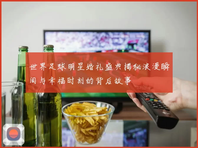 世界足球明星婚礼盛典揭秘浪漫瞬间与幸福时刻的背后故事