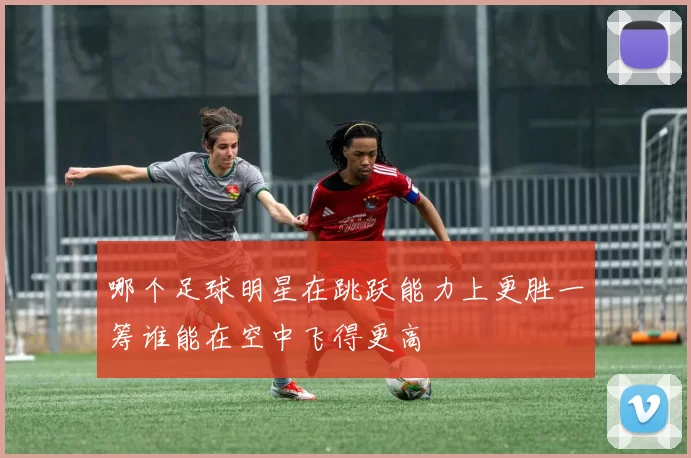 哪个足球明星在跳跃能力上更胜一筹谁能在空中飞得更高