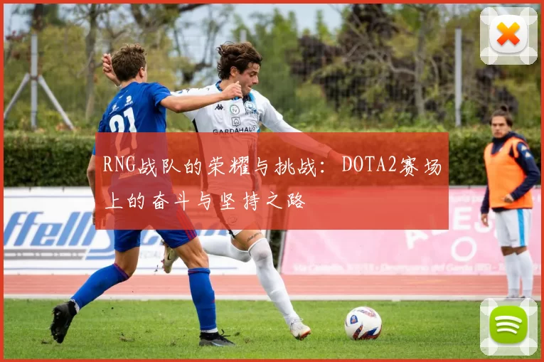 RNG战队的荣耀与挑战：DOTA2赛场上的奋斗与坚持之路