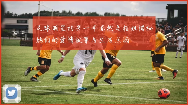 足球明星的另一半竟然是柜姐揭秘她们的爱情故事与生活点滴