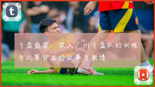飞盘盛宴：深入广州飞盘队的训练与比赛背后的故事与激情