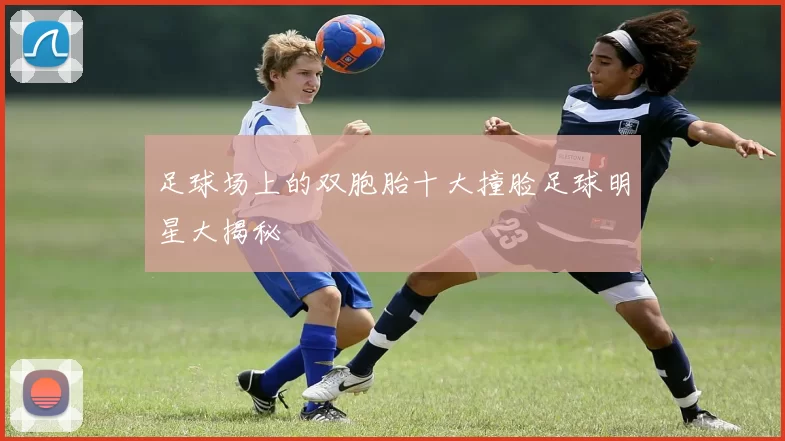 足球场上的双胞胎十大撞脸足球明星大揭秘