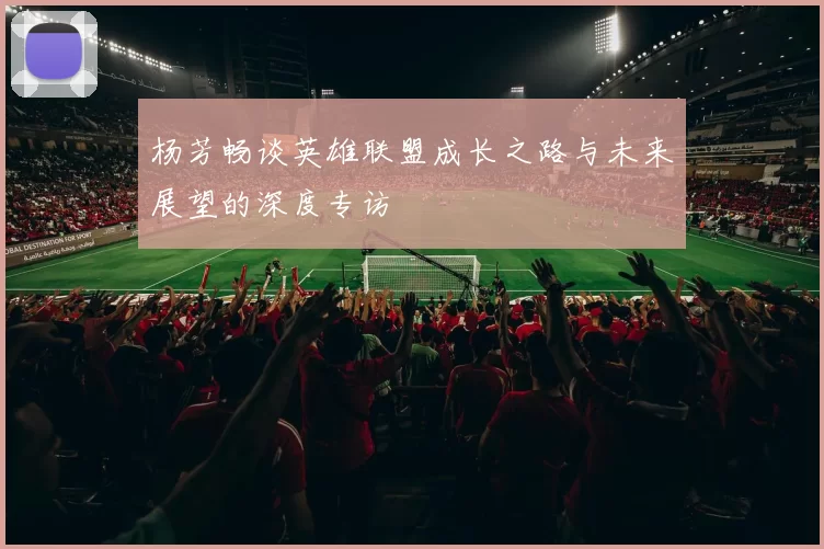 杨芳畅谈英雄联盟成长之路与未来展望的深度专访